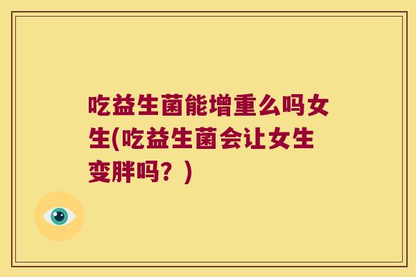 吃益生菌能增重么吗女生(吃益生菌会让女生变胖吗？)