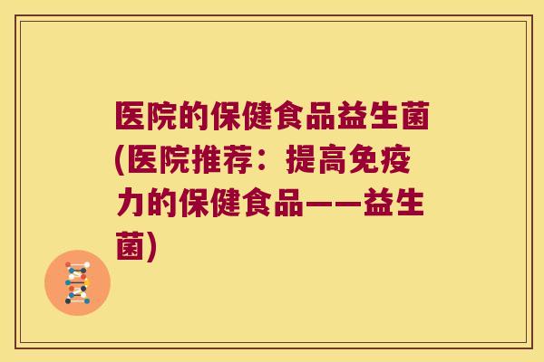 医院的保健食品益生菌(医院推荐：提高免疫力的保健食品——益生菌)