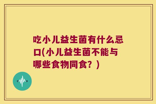 吃小儿益生菌有什么忌口(小儿益生菌不能与哪些食物同食？)