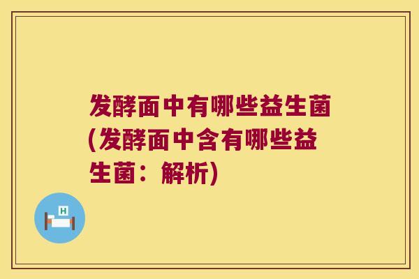 发酵面中有哪些益生菌(发酵面中含有哪些益生菌：解析)