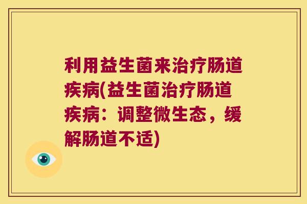 利用益生菌来治疗肠道疾病(益生菌治疗肠道疾病：调整微生态，缓解肠道不适)