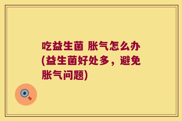 吃益生菌 胀气怎么办(益生菌好处多，避免胀气问题)