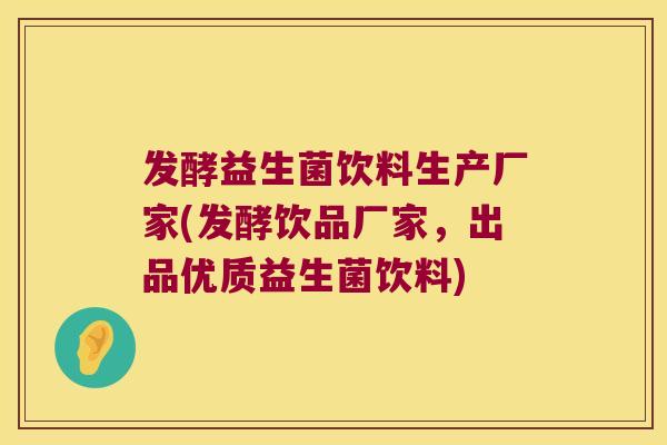 发酵益生菌饮料生产厂家(发酵饮品厂家，出品优质益生菌饮料)
