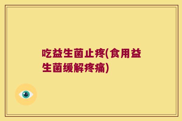 吃益生菌止疼(食用益生菌缓解) 吃益生菌止疼(食用益生菌缓解)