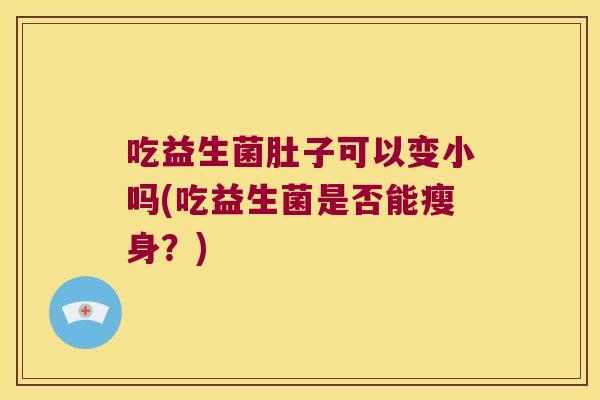 吃益生菌肚子可以变小吗(吃益生菌是否能瘦身?) 吃益生菌肚子可以变小吗(吃益生菌是否能瘦身?)
