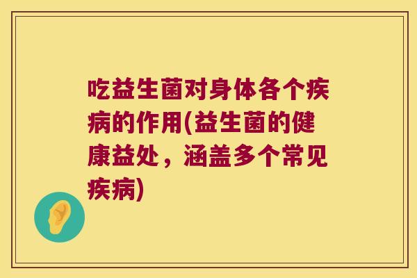 吃益生菌对身体各个的作用(益生菌的健康益处,涵盖多个常见) 吃益生菌对身体各个的作用(益生菌的健康益处,涵盖多个常见)