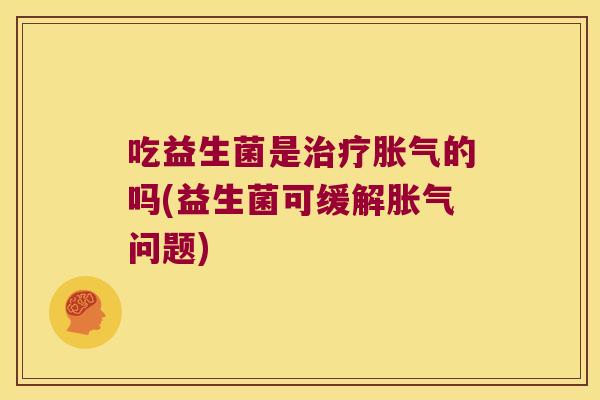 吃益生菌是治疗胀气的吗(益生菌可缓解胀气问题)