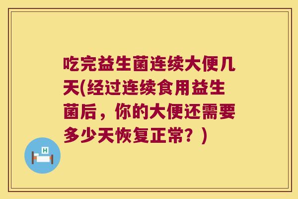吃完益生菌连续大便几天(经过连续食用益生菌后，你的大便还需要多少天恢复正常？)