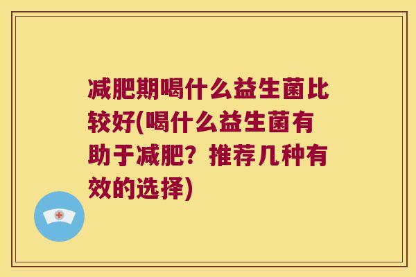 减肥期喝什么益生菌比较好(喝什么益生菌有助于减肥？推荐几种有效的选择)