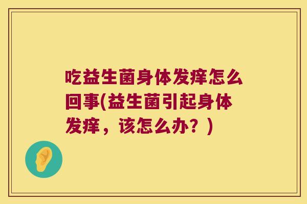吃益生菌身体发痒怎么回事(益生菌引起身体发痒，该怎么办？)