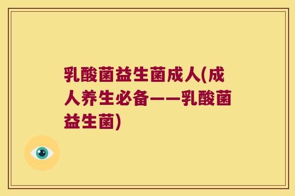 乳酸菌益生菌成人(成人养生必备——乳酸菌益生菌)