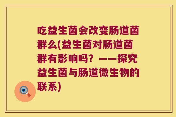 吃益生菌会改变肠道菌群么(益生菌对肠道菌群有影响吗？——探究益生菌与肠道微生物的联系)