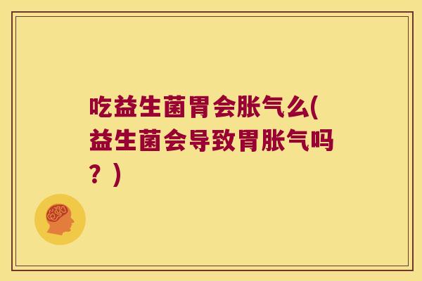 吃益生菌胃会胀气么(益生菌会导致胃胀气吗？)