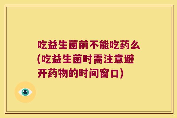 吃益生菌前不能吃药么(吃益生菌时需注意避开药物的时间窗口)
