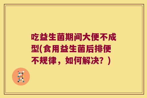 吃益生菌期间大便不成型(食用益生菌后排便不规律，如何解决？)