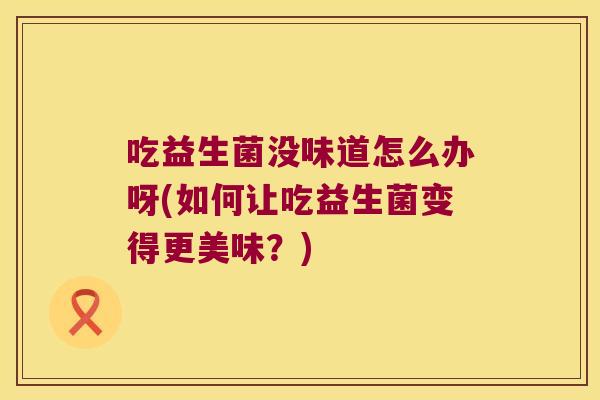 吃益生菌没味道怎么办呀(如何让吃益生菌变得更美味?) 吃益生菌没味道怎么办呀(如何让吃益生菌变得更美味?)