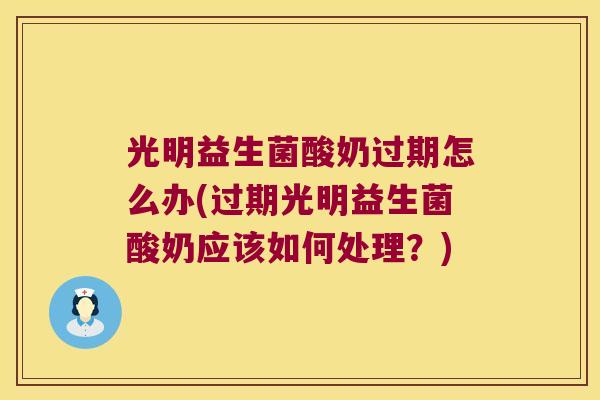 光明益生菌酸奶过期怎么办(过期光明益生菌酸奶应该如何处理？)