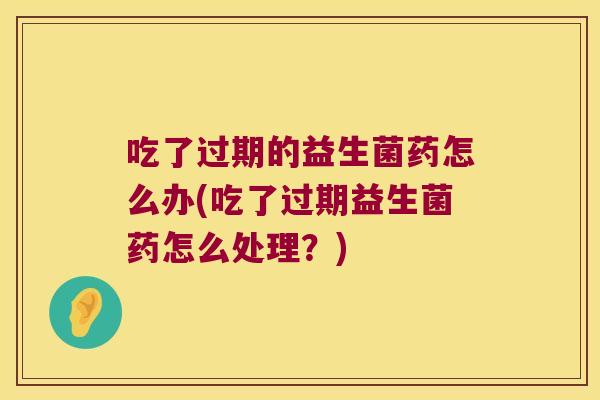 吃了过期的益生菌药怎么办(吃了过期益生菌药怎么处理？)