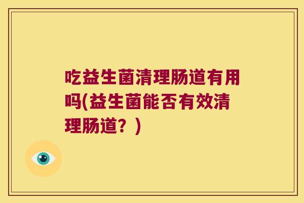 吃益生菌清理肠道有用吗(益生菌能否有效清理肠道？)