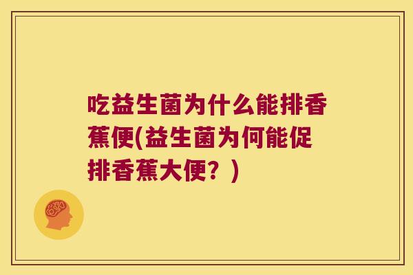 吃益生菌为什么能排香蕉便(益生菌为何能促排香蕉大便?) 吃益生菌为什么能排香蕉便(益生菌为何能促排香蕉大便?)