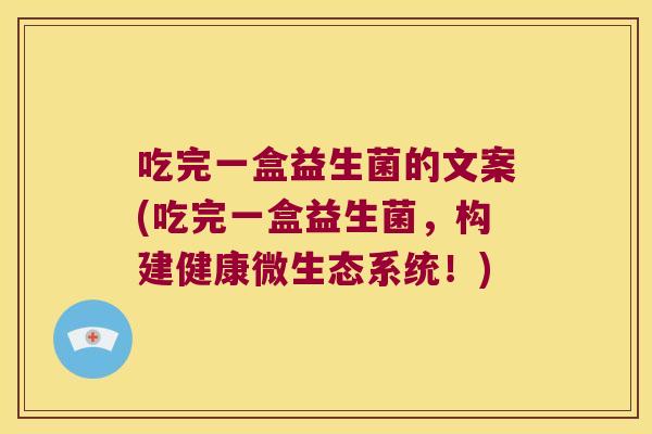 吃完一盒益生菌的文案(吃完一盒益生菌,构建健康微生态系统!) 吃完一盒益生菌的文案(吃完一盒益生菌,构建健康微生态系统!)