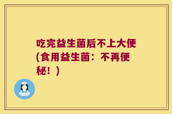 吃完益生菌后不上大便(食用益生菌：不再便秘！)