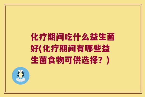 化疗期间吃什么益生菌好(化疗期间有哪些益生菌食物可供选择？)