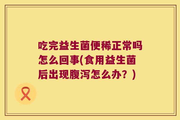 吃完益生菌便稀正常吗怎么回事(食用益生菌后出现腹泻怎么办？)