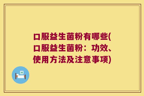 口服益生菌粉有哪些(口服益生菌粉：功效、使用方法及注意事项)