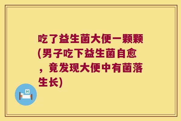 吃了益生菌大便一颗颗(男子吃下益生菌自愈,竟发现大便中有菌落生长) 吃了益生菌大便一颗颗(男子吃下益生菌自愈,竟发现大便中有菌落生长)