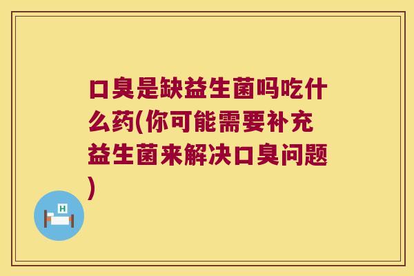 口臭是缺益生菌吗吃什么药(你可能需要补充益生菌来解决口臭问题)