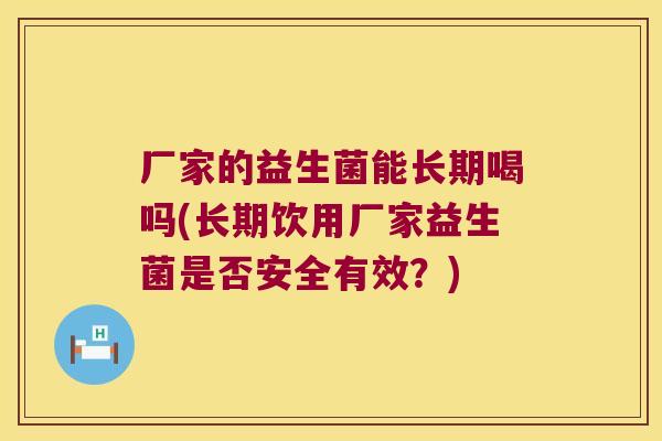 厂家的益生菌能长期喝吗(长期饮用厂家益生菌是否安全有效？)