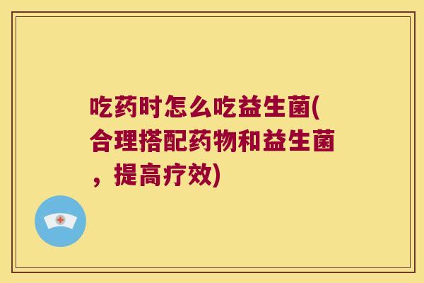 吃药时怎么吃益生菌(合理搭配药物和益生菌，提高疗效)