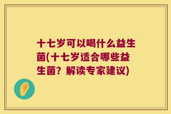 十七岁可以喝什么益生菌(十七岁适合哪些益生菌？解读专家建议)