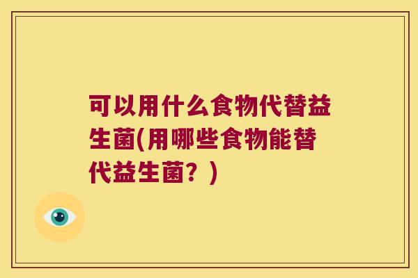 可以用什么食物代替益生菌(用哪些食物能替代益生菌？)