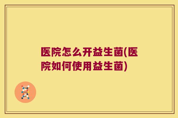 医院怎么开益生菌(医院如何使用益生菌)