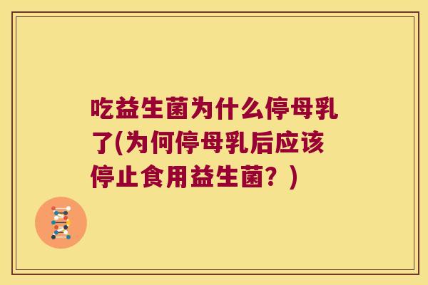 吃益生菌为什么停母乳了(为何停母乳后应该停止食用益生菌？)