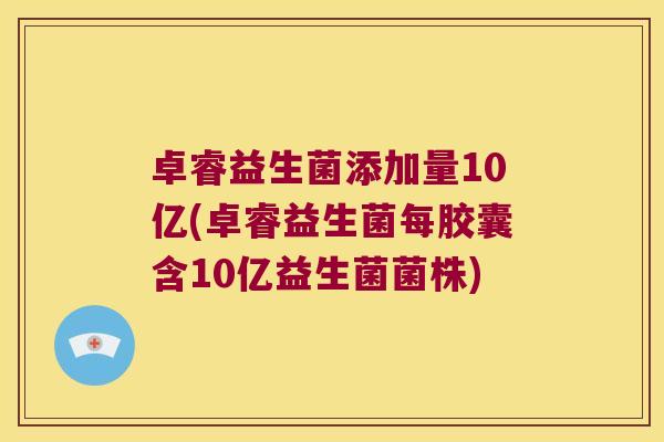 卓睿益生菌添加量10亿(卓睿益生菌每胶囊含10亿益生菌菌株)