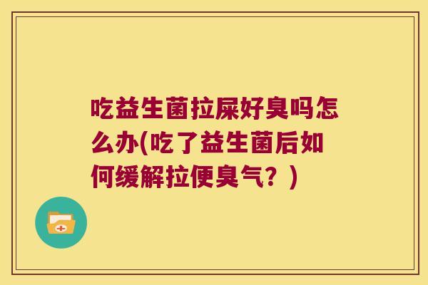 吃益生菌拉屎好臭吗怎么办(吃了益生菌后如何缓解拉便臭气？)