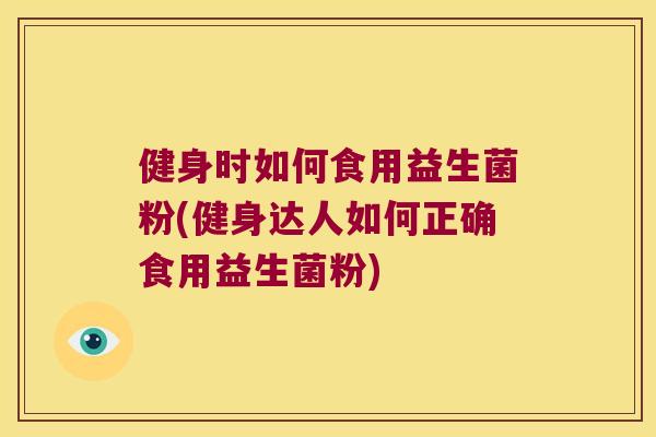健身时如何食用益生菌粉(健身达人如何正确食用益生菌粉)