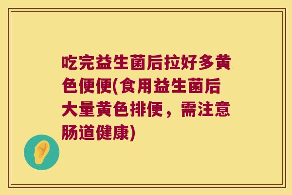 吃完益生菌后拉好多黄色便便(食用益生菌后大量黄色排便，需注意肠道健康)