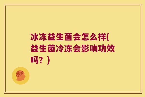 冰冻益生菌会怎么样(益生菌冷冻会影响功效吗？)