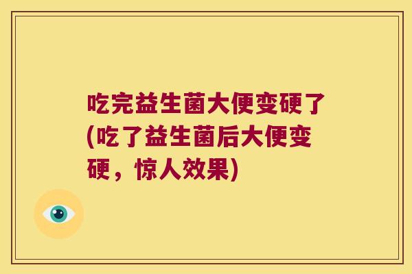 吃完益生菌大便变硬了(吃了益生菌后大便变硬,惊人效果) 吃完益生菌大便变硬了(吃了益生菌后大便变硬,惊人效果)