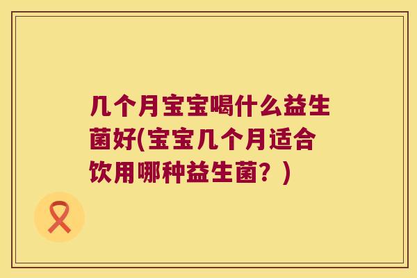 几个月宝宝喝什么益生菌好(宝宝几个月适合饮用哪种益生菌？)