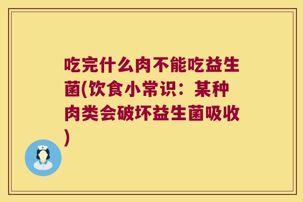 吃完什么肉不能吃益生菌(饮食小常识:某种肉类会破坏益生菌吸收) 吃完什么肉不能吃益生菌(饮食小常识:某种肉类会破坏益生菌吸收)