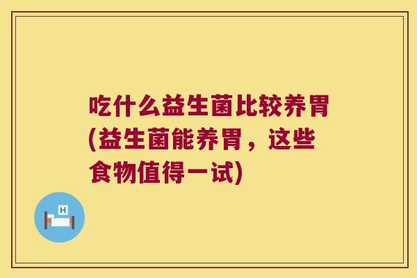 吃什么益生菌比较养胃(益生菌能养胃，这些食物值得一试)
