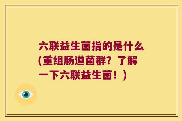 六联益生菌指的是什么(重组肠道菌群？了解一下六联益生菌！)