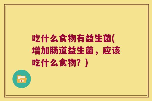 吃什么食物有益生菌(增加肠道益生菌,应该吃什么食物?) 吃什么食物有益生菌(增加肠道益生菌,应该吃什么食物?)
