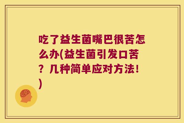吃了益生菌嘴巴很苦怎么办(益生菌引发口苦?几种简单应对方法!) 吃了益生菌嘴巴很苦怎么办(益生菌引发口苦?几种简单应对方法!)