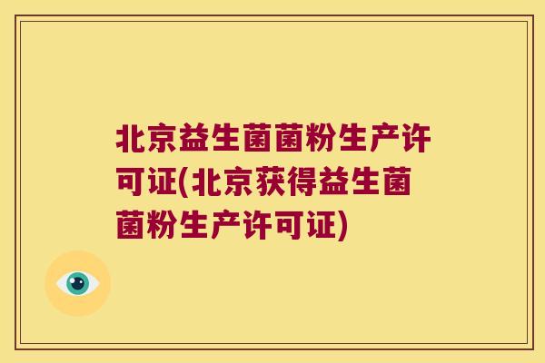 北京益生菌菌粉生产许可证(北京获得益生菌菌粉生产许可证)